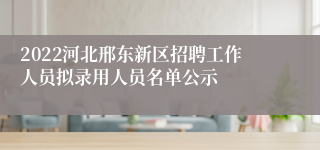 2022河北邢东新区招聘工作人员拟录用人员名单公示