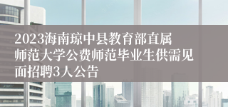 2023海南琼中县教育部直属师范大学公费师范毕业生供需见面招聘3人公告