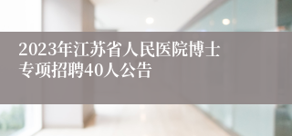2023年江苏省人民医院博士专项招聘40人公告