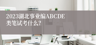 2023湖北事业编ABCDE类笔试考什么？