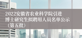 2022安徽省农业科学院引进博士研究生拟聘用人员名单公示（第五批）