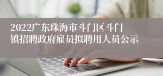 2022广东珠海市斗门区斗门镇招聘政府雇员拟聘用人员公示