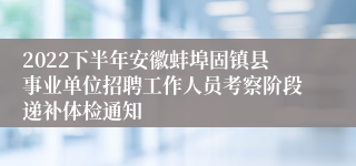 2022下半年安徽蚌埠固镇县事业单位招聘工作人员考察阶段递补体检通知