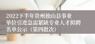 2022下半年贵州独山县事业单位引进急需紧缺专业人才拟聘名单公示（第四批次）