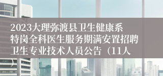 2023大理弥渡县卫生健康系特岗全科医生服务期满安置招聘卫生专业技术人员公告（11人）