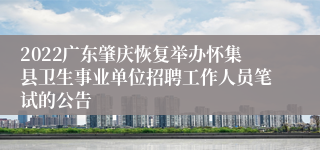 2022广东肇庆恢复举办怀集县卫生事业单位招聘工作人员笔试的公告