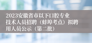 2023安徽省市以下口腔专业技术人员招聘（蚌埠考点）拟聘用人员公示（第二批）