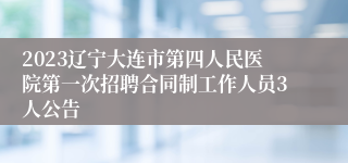 2023辽宁大连市第四人民医院第一次招聘合同制工作人员3人公告