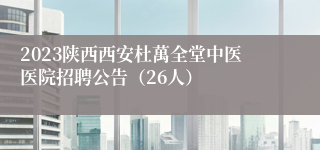 2023陕西西安杜萬全堂中医医院招聘公告（26人）