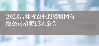 2023吉林省农业投资集团有限公司招聘15人公告