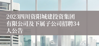 2023四川资阳城建投资集团有限公司及下属子公司招聘34人公告