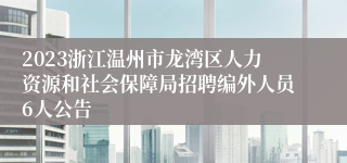 2023浙江温州市龙湾区人力资源和社会保障局招聘编外人员6人公告