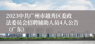 2023中共广州市越秀区委政法委员会招聘辅助人员4人公告（广东）
