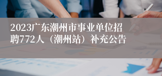 2023广东潮州市事业单位招聘772人（潮州站）补充公告