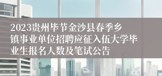 2023贵州毕节金沙县春季乡镇事业单位招聘应征入伍大学毕业生报名人数及笔试公告