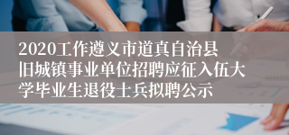 2020工作遵义市道真自治县旧城镇事业单位招聘应征入伍大学毕业生退役士兵拟聘公示