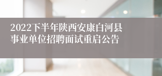 2022下半年陕西安康白河县事业单位招聘面试重启公告