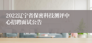 2022辽宁省保密科技测评中心招聘面试公告