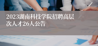 2023湖南科技学院招聘高层次人才26人公告