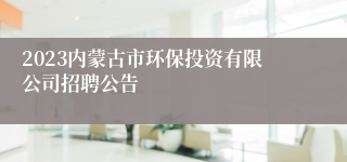 2023内蒙古市环保投资有限公司招聘公告