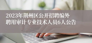 2023年荆州区公开招聘编外聘用审计专业技术人员6人公告