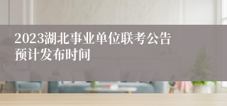 2023湖北事业单位联考公告预计发布时间