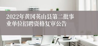 2022年黄冈英山县第二批事业单位招聘资格复审公告