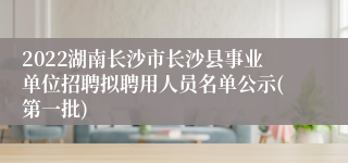 2022湖南长沙市长沙县事业单位招聘拟聘用人员名单公示(第一批)