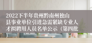 2022下半年贵州黔南州独山县事业单位引进急需紧缺专业人才拟聘用人员名单公示（第四批）