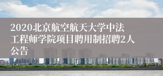 2020北京航空航天大学中法工程师学院项目聘用制招聘2人公告