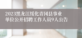 2023黑龙江绥化青冈县事业单位公开招聘工作人员9人公告