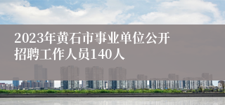 2023年黄石市事业单位公开招聘工作人员140人