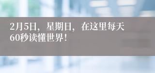 2月5日，星期日，在这里每天60秒读懂世界！