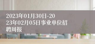 2023年01月30日-2023年02月05日事业单位招聘周报