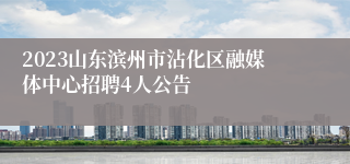 2023山东滨州市沾化区融媒体中心招聘4人公告