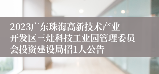 2023广东珠海高新技术产业开发区三灶科技工业园管理委员会投资建设局招1人公告