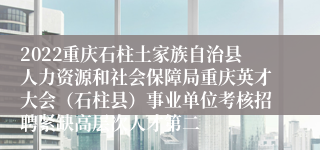 2022重庆石柱土家族自治县人力资源和社会保障局重庆英才大会（石柱县）事业单位考核招聘紧缺高层次人才第二