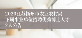 2020江苏扬州市农业农村局下属事业单位招聘优秀博士人才2人公告