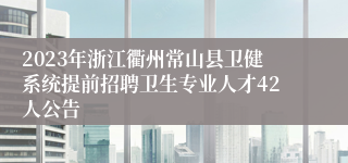 2023年浙江衢州常山县卫健系统提前招聘卫生专业人才42人公告