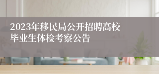 2023年移民局公开招聘高校毕业生体检考察公告