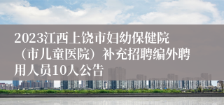 2023江西上饶市妇幼保健院（市儿童医院）补充招聘编外聘用人员10人公告