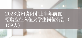 2023贵州贵阳市上半年前置招聘应征入伍大学生岗位公告（159人）