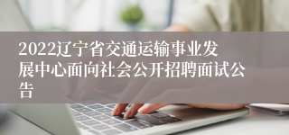 2022辽宁省交通运输事业发展中心面向社会公开招聘面试公告