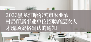 2023黑龙江哈尔滨市农业农村局所属事业单位招聘高层次人才现场资格确认的通知