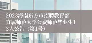 2023海南东方市招聘教育部直属师范大学公费师范毕业生13人公告（第1号）