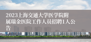 2023上海交通大学医学院附属瑞金医院工作人员招聘1人公告