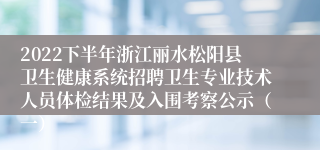 2022下半年浙江丽水松阳县卫生健康系统招聘卫生专业技术人员体检结果及入围考察公示（一）