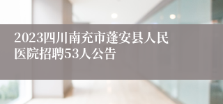 2023四川南充市蓬安县人民医院招聘53人公告