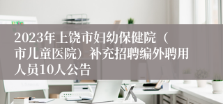 2023年上饶市妇幼保健院（市儿童医院）补充招聘编外聘用人员10人公告