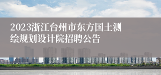 2023浙江台州市东方国土测绘规划设计院招聘公告